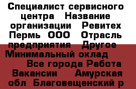 Специалист сервисного центра › Название организации ­ Ревитех-Пермь, ООО › Отрасль предприятия ­ Другое › Минимальный оклад ­ 30 000 - Все города Работа » Вакансии   . Амурская обл.,Благовещенский р-н